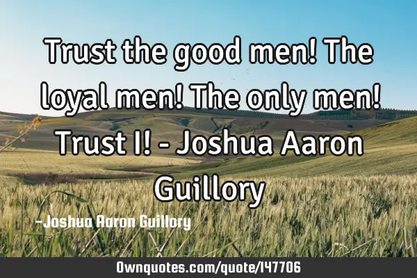 Trust the good men! The loyal men! The only men! Trust I! - Joshua Aaron G