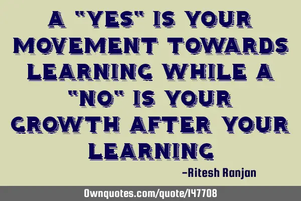 A "yes" is your movement towards learning while a "No" is your growth after your
