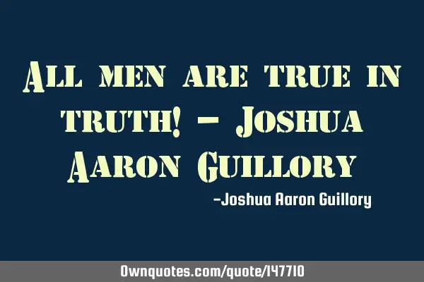 All men are true in truth! - Joshua Aaron G