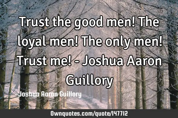 Trust the good men! The loyal men! The only men! Trust me! - Joshua Aaron G