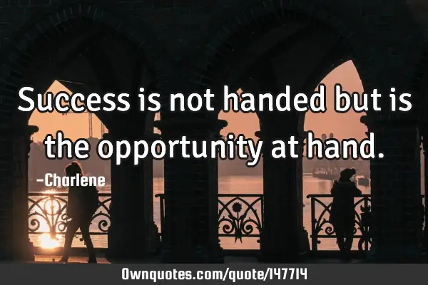 Success is not handed but is the opportunity at