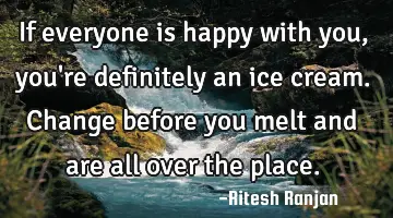 If everyone is happy with you, you're definitely an ice cream. Change before you melt and are all