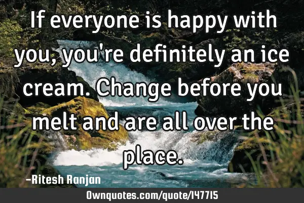 If everyone is happy with you, you