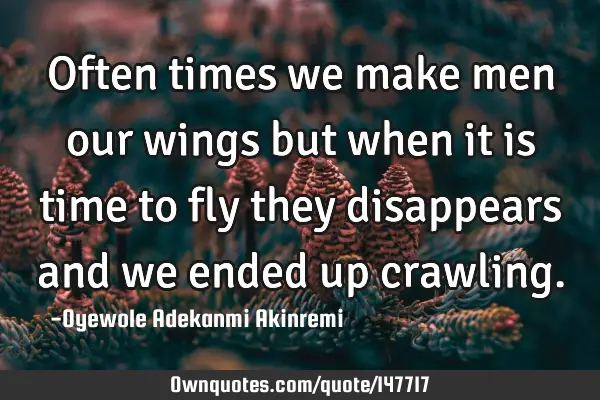Often times we make men our wings but when it is time to fly they disappears and we ended up