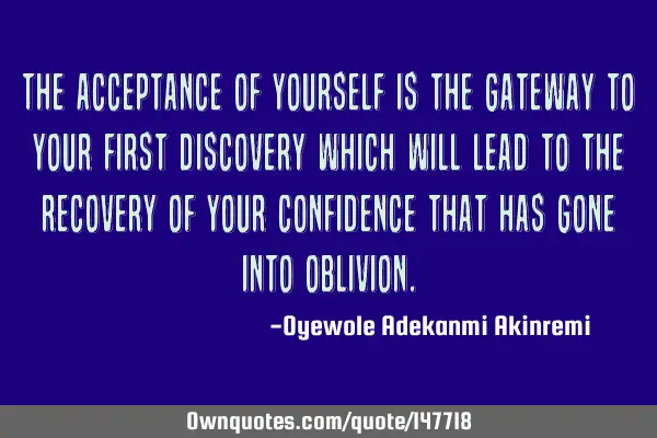 The acceptance of yourself is the gateway to your first discovery which will lead to the recovery