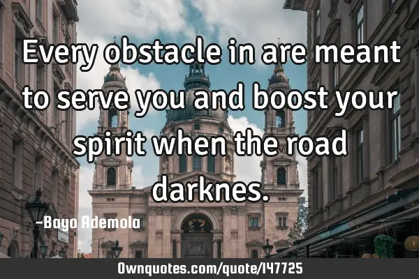 Every obstacle in are meant to serve you and boost your spirit when the road
