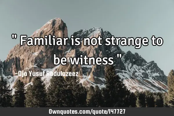 " Familiar is not strange to be witness "