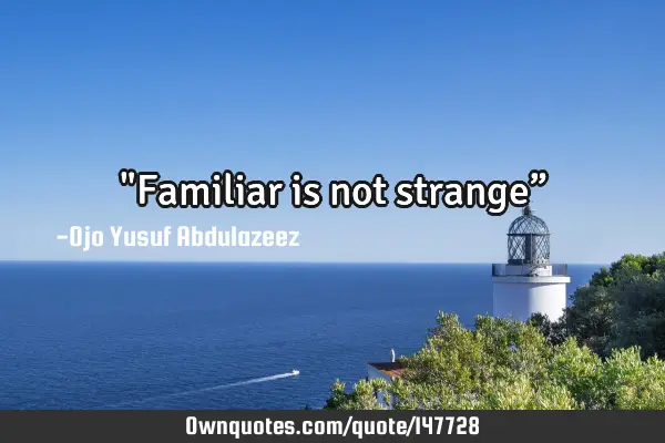 "Familiar is not strange”