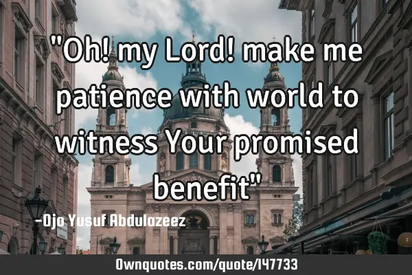 "Oh! my Lord! make me patience with world to witness Your promised benefit"