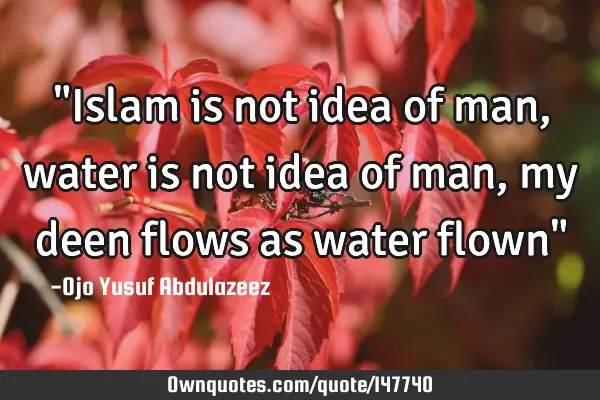 "Islam is not idea of man, water is not idea of man, my deen flows as water flown"