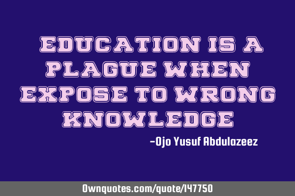 "Education is a plague when expose to wrong knowledge"