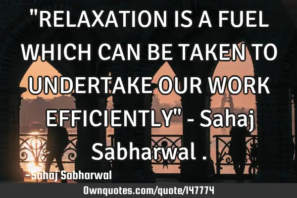 "RELAXATION IS A FUEL WHICH CAN BE TAKEN TO UNDERTAKE OUR WORK EFFICIENTLY" - Sahaj Sabharwal