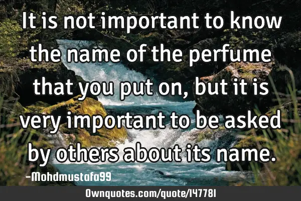 • It is not important to know the name of the perfume that you put on, but it is very important