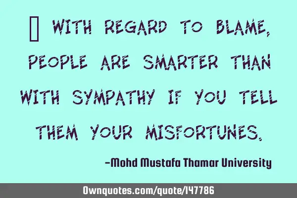 • With regard to blame, people are smarter than with sympathy if you tell them your