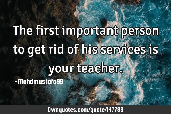 • The first important person to get rid of his services is your