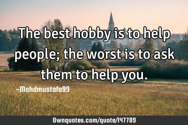 • The best hobby is to help people; the worst is to ask them to help