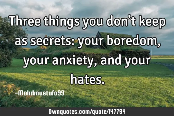 • Three things you don’t keep as secrets: your boredom , your anxiety, and your