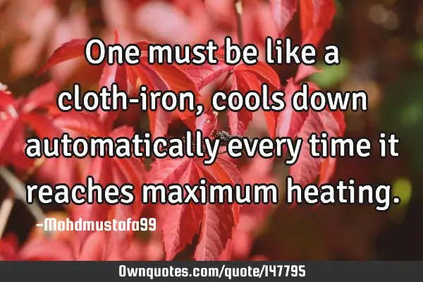 • One must be like a cloth-iron , cools down automatically every time it reaches maximum