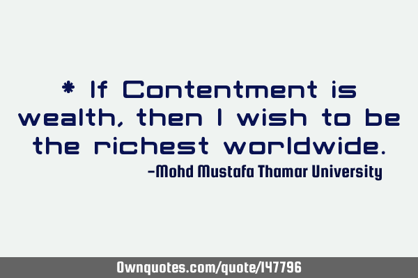 * If Contentment is wealth , then I wish to be the richest