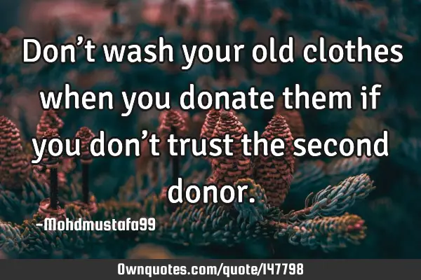 • Don’t wash your old clothes when you donate them if you don’t trust the second