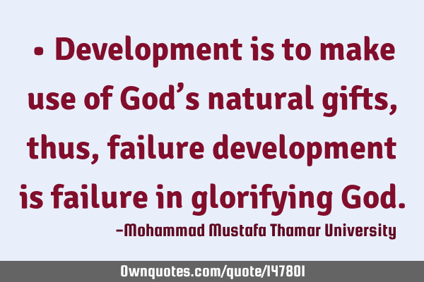 • Development is to make use of God’s natural gifts, thus, failure development is failure in