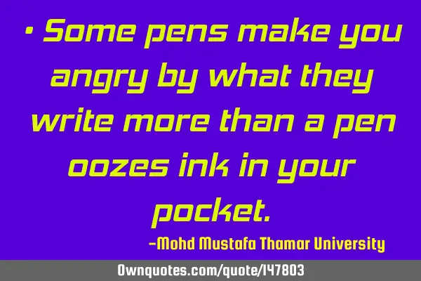 • Some pens make you angry by what they write more than a pen oozes ink in your