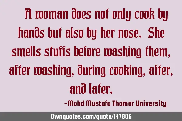 • A woman does not only cook by hands but also by her nose. She smells stuffs before washing them,