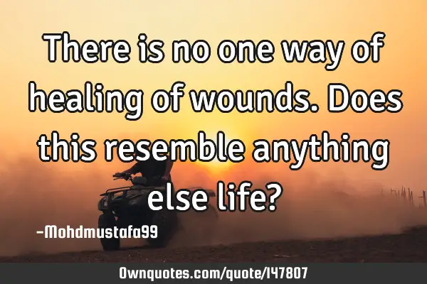 • There is no one way of healing of wounds. Does this resemble anything else life?