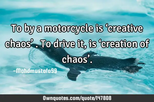 • To by a motorcycle is ‘creative chaos’ . To drive it, is ‘creation of chaos’