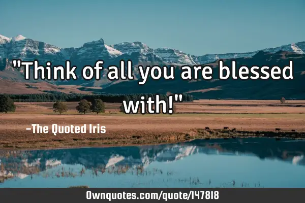 "Think of all you are blessed with!"