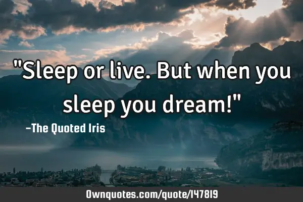 "Sleep or live. But when you sleep you dream!"