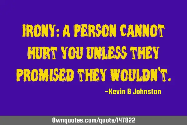 Irony: A person cannot hurt you unless they promised they wouldn