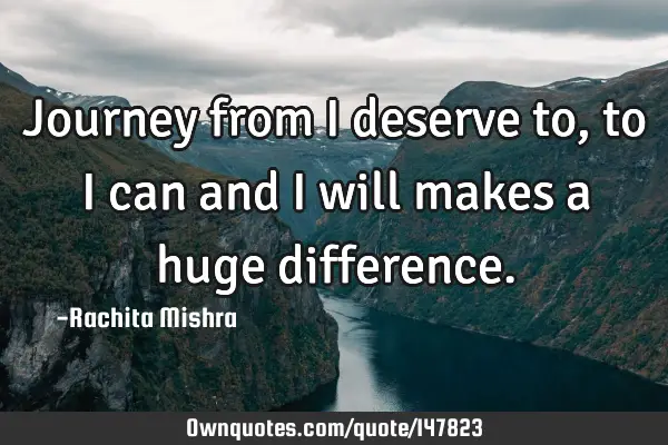 Journey from I deserve to, to I can and I will makes a huge