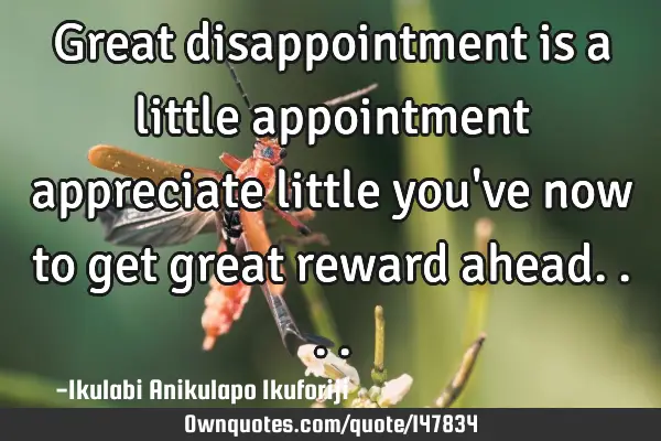 Great disappointment is a little appointment appreciate little you