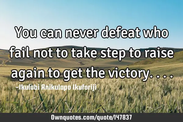 You can never defeat who fail not to take step to raise again to get the