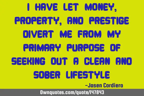 I HAVE LET MONEY, PROPERTY, AND PRESTIGE DIVERT ME FROM MY PRIMARY PURPOSE OF SEEKING OUT A CLEAN AN