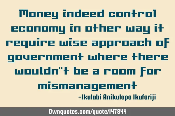 Money indeed control economy in other way it require wise approach of government where there wouldn