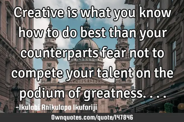 Creative is what you know how to do best than your counterparts fear not to compete your talent on