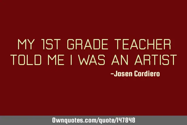 MY 1ST GRADE TEACHER TOLD ME I WAS AN ARTIST