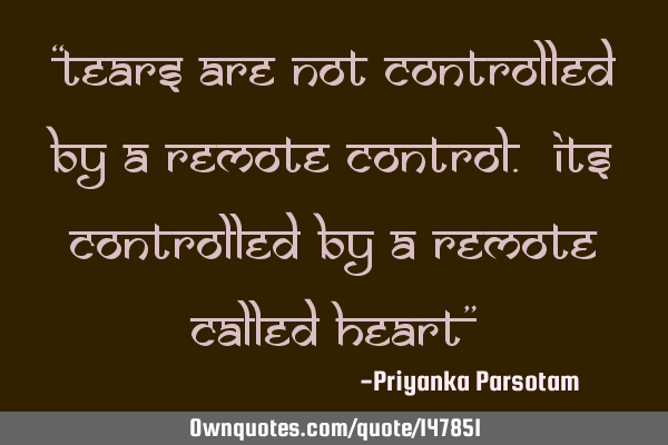 “Tears are not controlled by a remote control. Its controlled by a remote called heart”