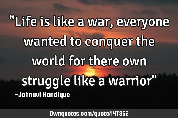 "Life is like a war, everyone wanted to conquer the world for there own struggle like a warrior"