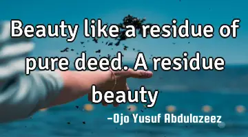Beauty like a residue of pure deed. A residue beauty