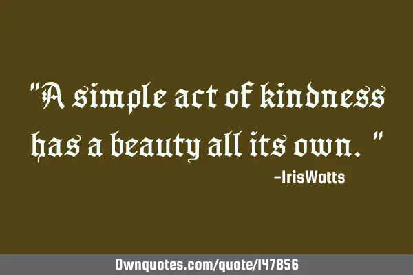 "A simple act of kindness has a beauty all its own."