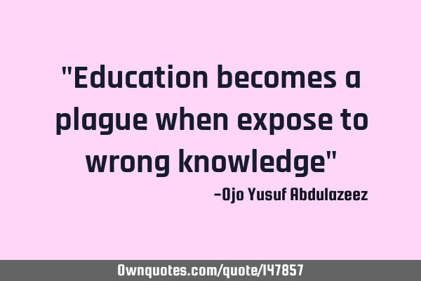 "Education becomes a plague when expose to wrong knowledge"