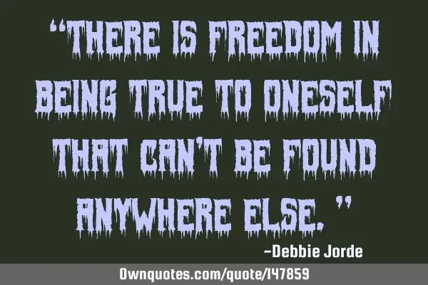 “There is freedom in being true to oneself that can’t be found anywhere else.”