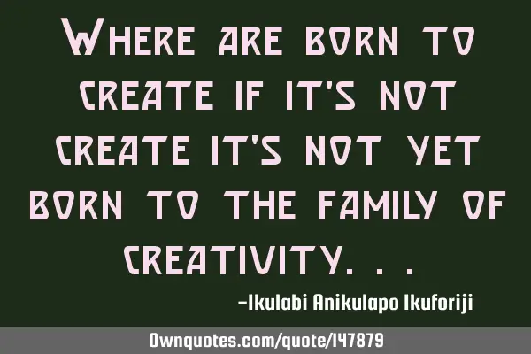 Where are born to create if it