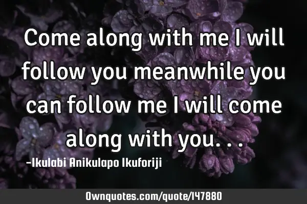 Come along with me I will follow you meanwhile you can follow me I will come along with