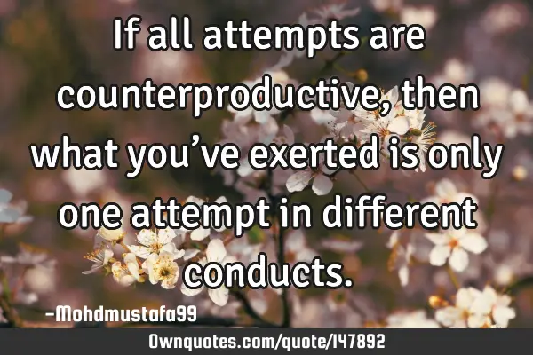 • If all attempts are counterproductive, then what you’ve exerted is only one attempt in