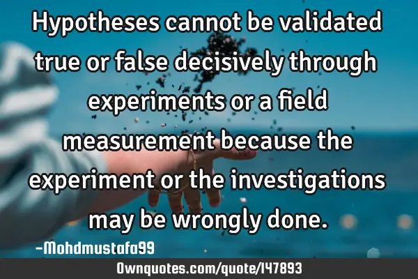 • Hypotheses cannot be validated true or false decisively through experiments or a field