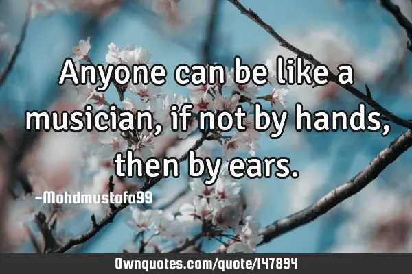 • Anyone can be like a musician, if not by hands, then by